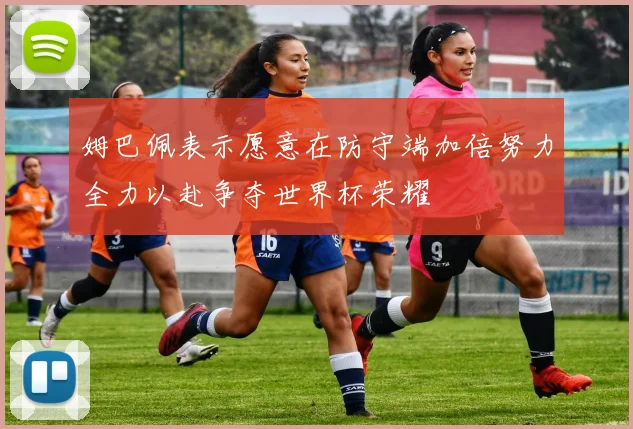 姆巴佩表示愿意在防守端加倍努力全力以赴争夺世界杯荣耀
