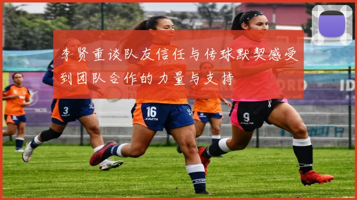 李贤重谈队友信任与传球默契感受到团队合作的力量与支持