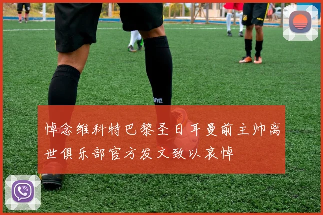 悼念维科特巴黎圣日耳曼前主帅离世俱乐部官方发文致以哀悼