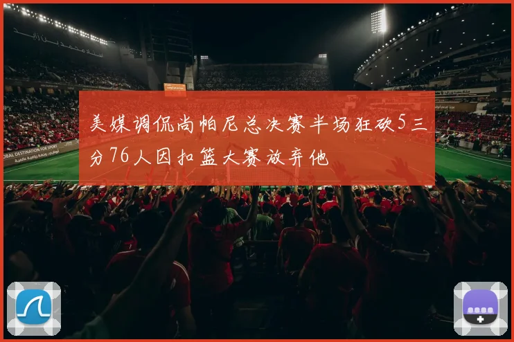 美媒调侃尚帕尼总决赛半场狂砍5三分76人因扣篮大赛放弃他
