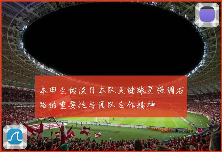 本田圭佑谈日本队关键球员强调右路的重要性与团队合作精神