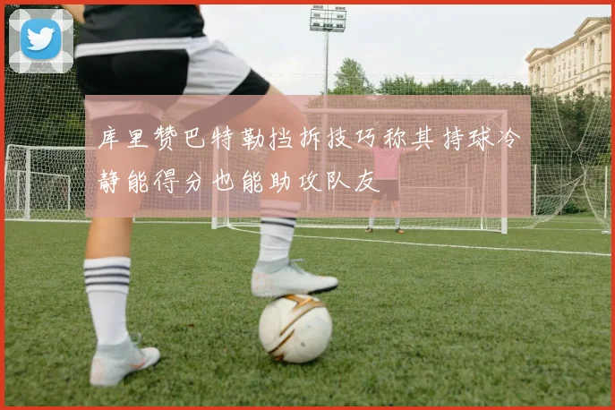 库里赞巴特勒挡拆技巧称其持球冷静能得分也能助攻队友