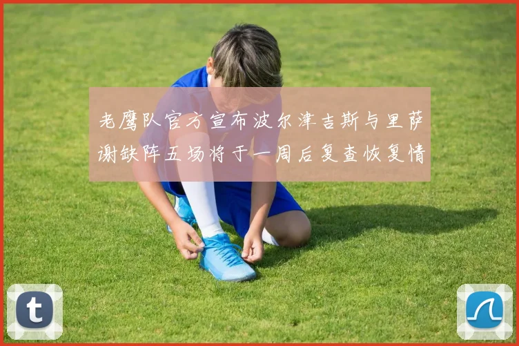 老鹰队官方宣布波尔津吉斯与里萨谢缺阵五场将于一周后复查恢复情况