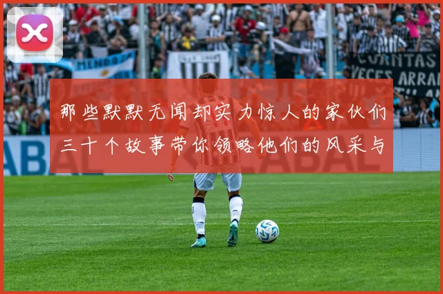 那些默默无闻却实力惊人的家伙们三十个故事带你领略他们的风采与传奇