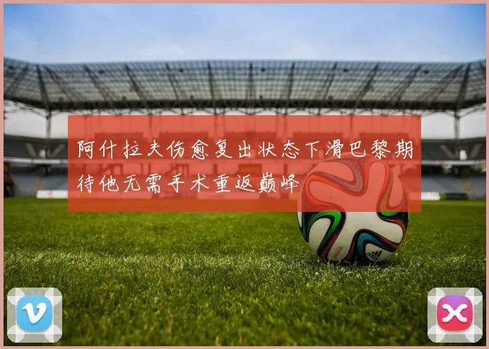 阿什拉夫伤愈复出状态下滑巴黎期待他无需手术重返巅峰