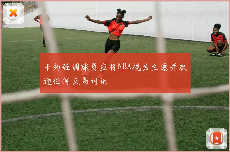 卡约强调球员应将NBA视为生意并欢迎任何交易讨论