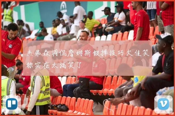 杰弗森调侃詹姆斯假摔技巧欠佳笑称实在太搞笑了