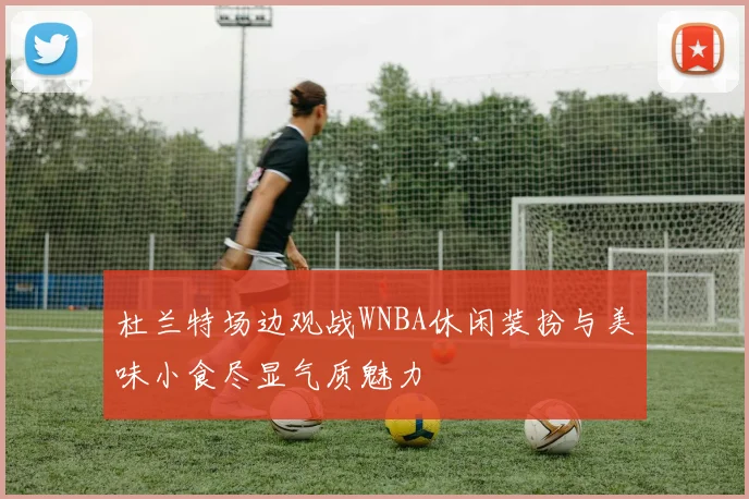 杜兰特场边观战WNBA休闲装扮与美味小食尽显气质魅力