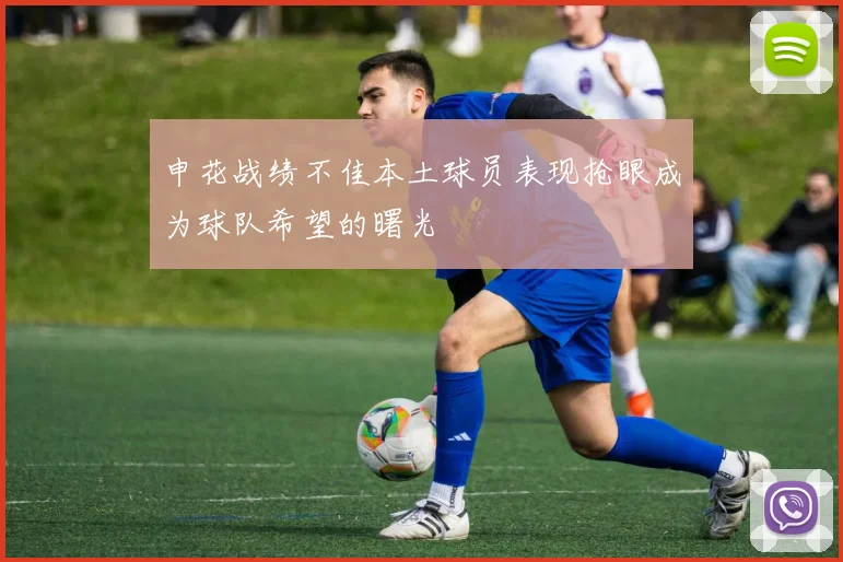 申花战绩不佳本土球员表现抢眼成为球队希望的曙光