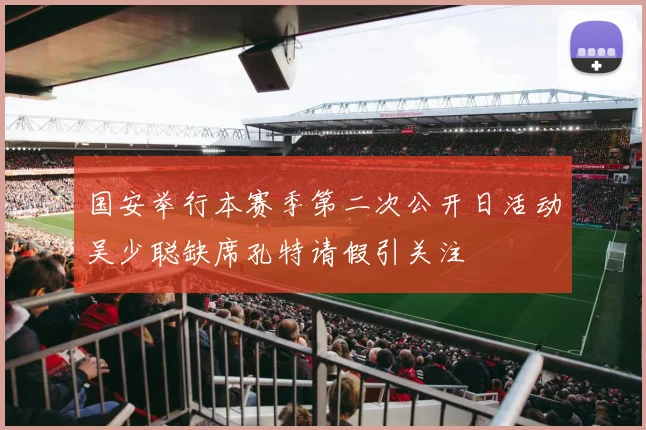 国安举行本赛季第二次公开日活动吴少聪缺席孔特请假引关注