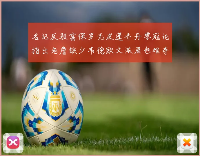 名记反驳富保罗无皮蓬乔丹零冠论指出老詹缺少韦德欧文浓眉也难夺冠
