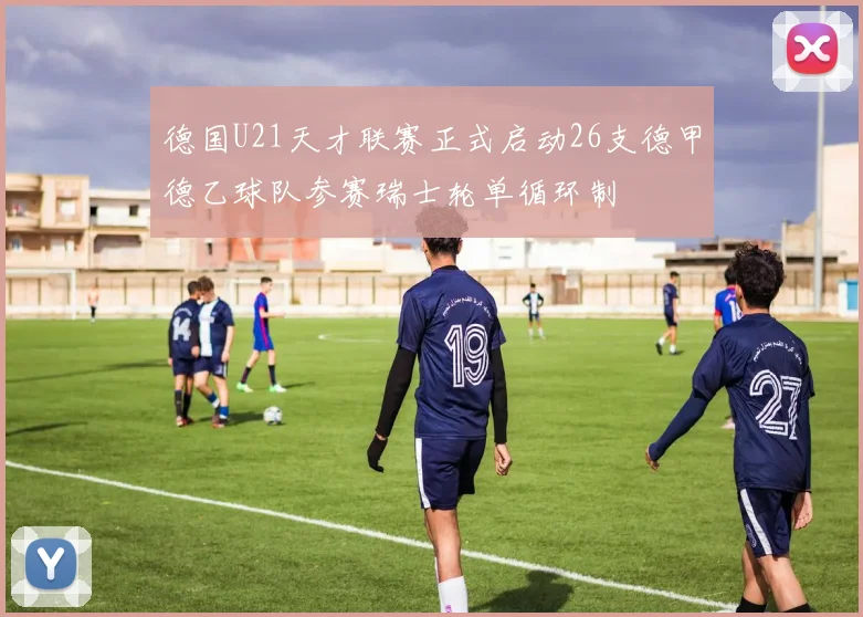 德国U21天才联赛正式启动26支德甲德乙球队参赛瑞士轮单循环制