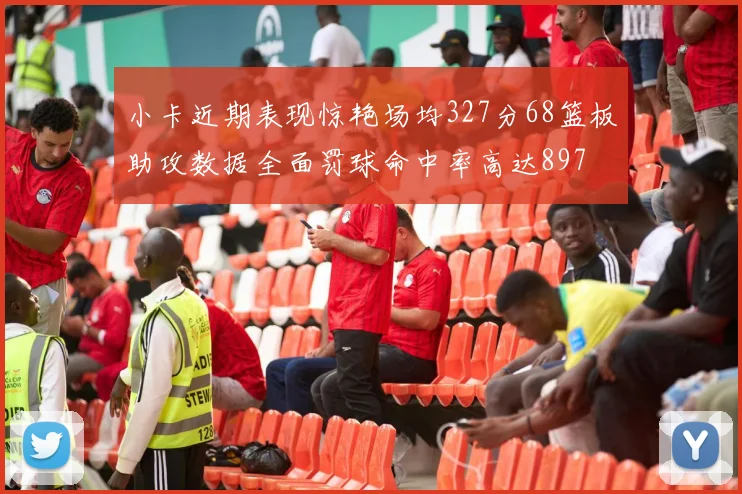 小卡近期表现惊艳场均327分68篮板助攻数据全面罚球命中率高达897