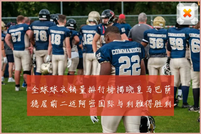 全球球衣销量排行榜揭晓皇马巴萨稳居前二迈阿密国际与利雅得胜利表现抢眼
