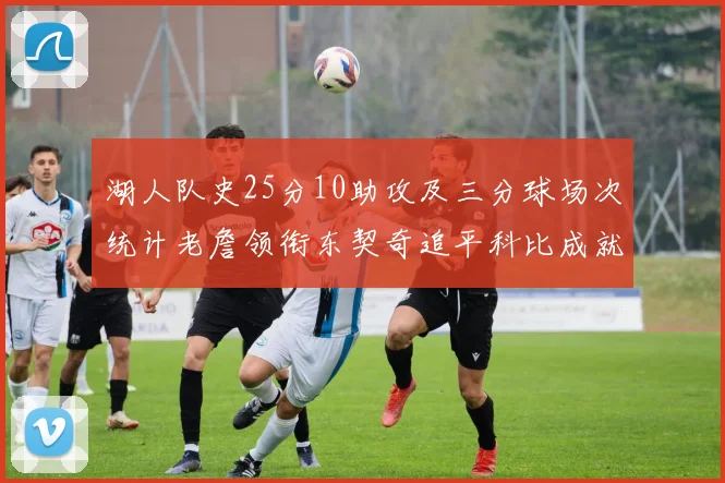 湖人队史25分10助攻及三分球场次统计老詹领衔东契奇追平科比成就