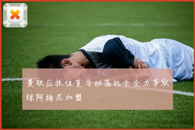 曼联应抓住皇马动荡机会全力争取琼阿梅尼加盟