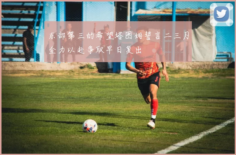 东部第三的希望塔图姆誓言二三月全力以赴争取早日复出