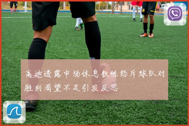 高迪透露中场休息教练怒斥球队对胜利渴望不足引发反思