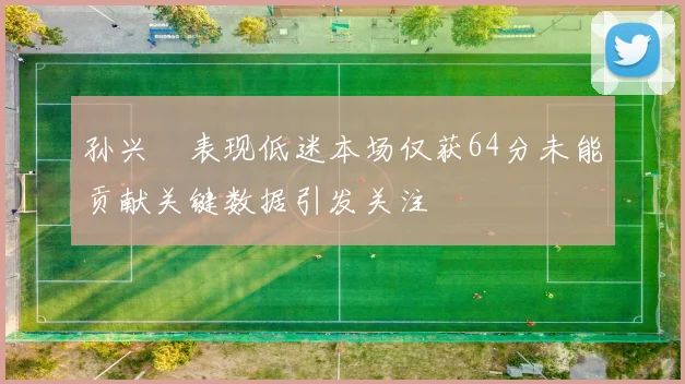 孙兴慜表现低迷本场仅获64分未能贡献关键数据引发关注