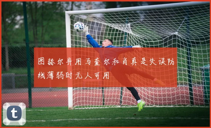 图赫尔弃用马奎尔和肖真是失误防线薄弱时无人可用