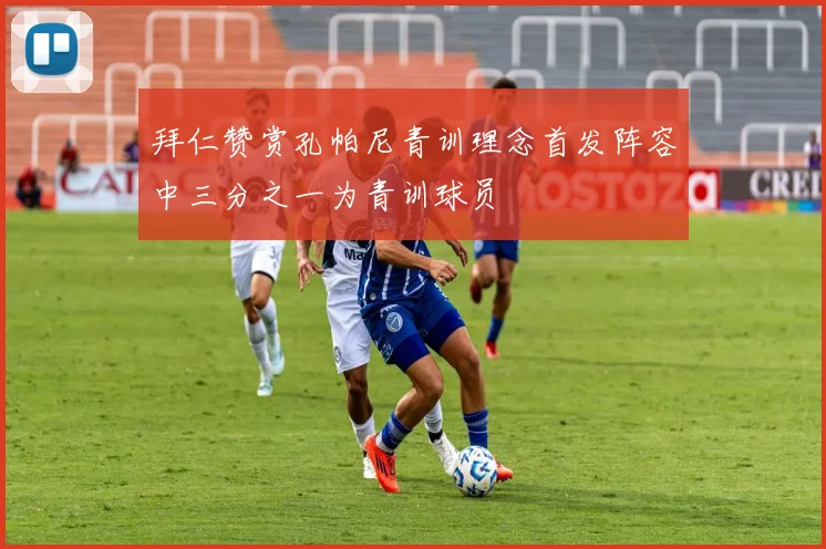 拜仁赞赏孔帕尼青训理念首发阵容中三分之一为青训球员