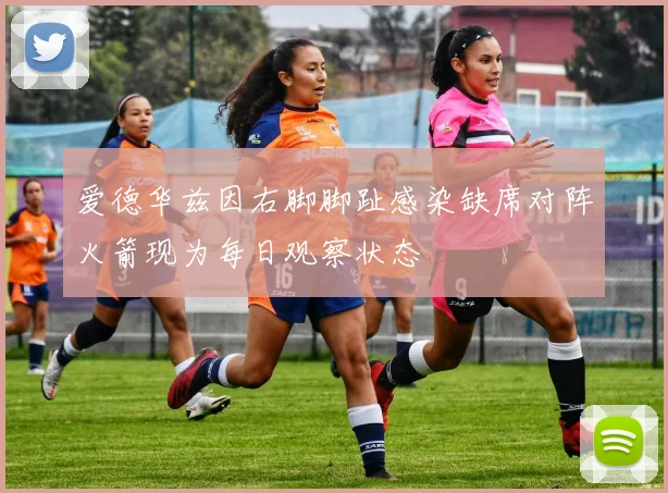 爱德华兹因右脚脚趾感染缺席对阵火箭现为每日观察状态