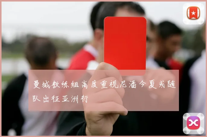 曼城教练组高度重视尼潘今夏或随队出征亚洲行